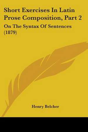 Short Exercises In Latin Prose Composition, Part 2 de Henry Belcher