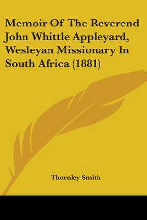 Memoir Of The Reverend John Whittle Appleyard, Wesleyan Missionary In South Africa (1881) de Thornley Smith