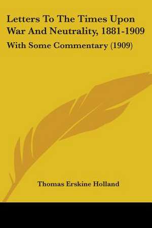 Letters To The Times Upon War And Neutrality, 1881-1909 de Thomas Erskine Holland