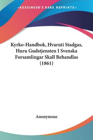 Kyrko-Handbok, Hvaruti Stadgas, Huru Gudstjensten I Svenska Forsamlingar Skall Behandlas (1861) de Anonymous