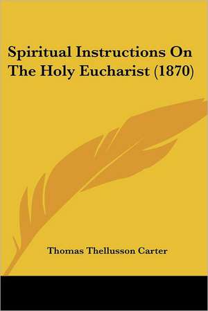 Spiritual Instructions On The Holy Eucharist (1870) de Thomas Thellusson Carter