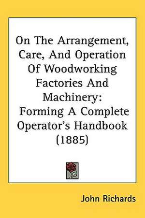 On The Arrangement, Care, And Operation Of Woodworking Factories And Machinery de John Richards