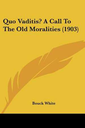 Quo Vaditis? A Call To The Old Moralities (1903) de Bouck White