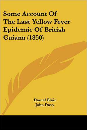 Some Account Of The Last Yellow Fever Epidemic Of British Guiana (1850) de Daniel Blair