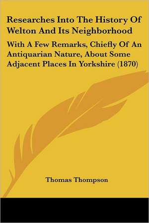 Researches Into The History Of Welton And Its Neighborhood de Thomas Thompson