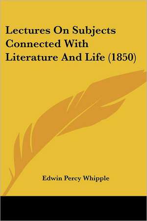 Lectures On Subjects Connected With Literature And Life (1850) de Edwin Percy Whipple