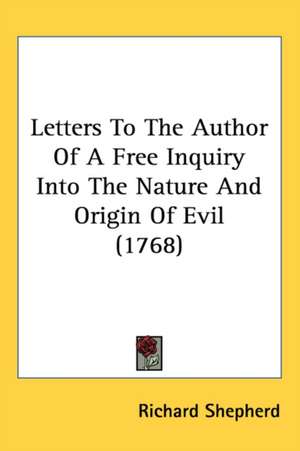 Letters To The Author Of A Free Inquiry Into The Nature And Origin Of Evil (1768) de Richard Shepherd