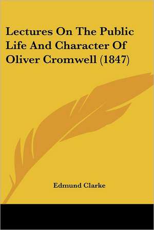 Lectures On The Public Life And Character Of Oliver Cromwell (1847) de Edmund Clarke