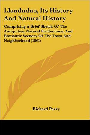 Llandudno, Its History And Natural History de Richard Parry