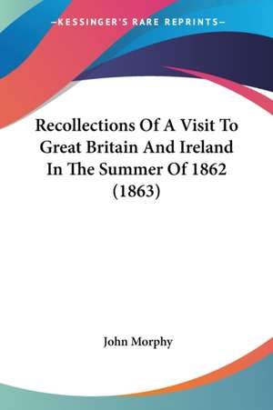 Recollections Of A Visit To Great Britain And Ireland In The Summer Of 1862 (1863) de John Morphy