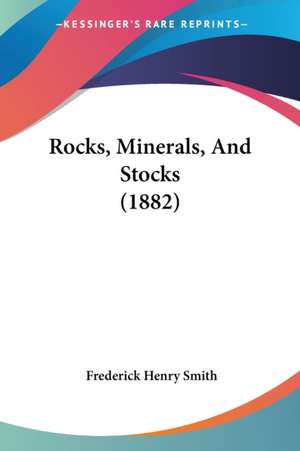 Rocks, Minerals, And Stocks (1882) de Frederick Henry Smith