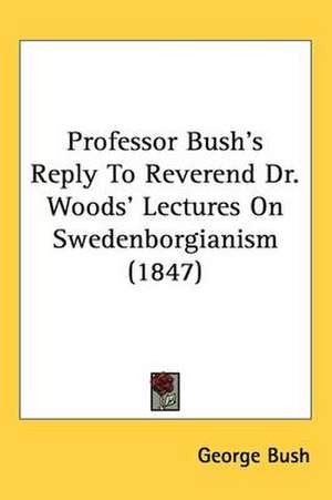 Professor Bush's Reply To Reverend Dr. Woods' Lectures On Swedenborgianism (1847) de George Bush