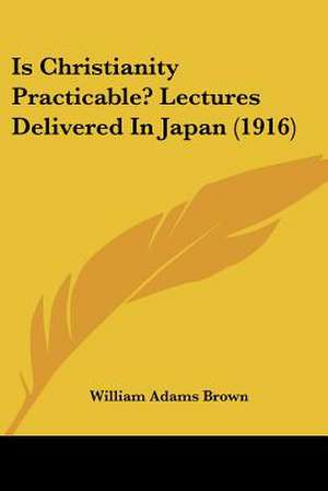 Is Christianity Practicable? Lectures Delivered In Japan (1916) de William Adams Brown