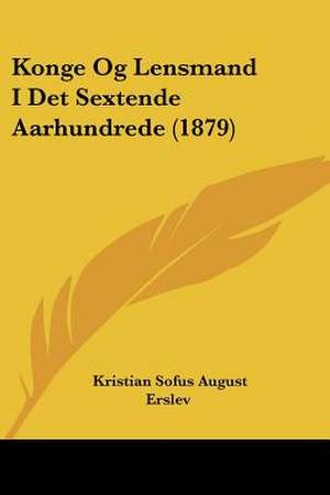 Konge Og Lensmand I Det Sextende Aarhundrede (1879) de Kristian Sofus August Erslev