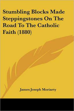 Stumbling Blocks Made Steppingstones On The Road To The Catholic Faith (1880) de James Joseph Moriarty