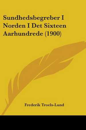 Sundhedsbegreber I Norden I Det Sixteen Aarhundrede (1900) de Frederik Troels-Lund