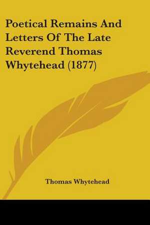 Poetical Remains And Letters Of The Late Reverend Thomas Whytehead (1877) de Thomas Whytehead