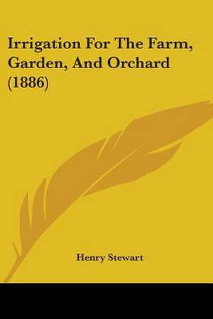 Irrigation For The Farm, Garden, And Orchard (1886) de Henry Stewart