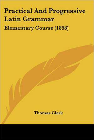 Practical and Progressive Latin Grammar de Thomas A. Clark