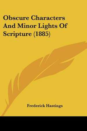 Obscure Characters And Minor Lights Of Scripture (1885) de Frederick Hastings