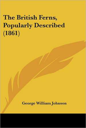 The British Ferns, Popularly Described (1861) de George William Johnson