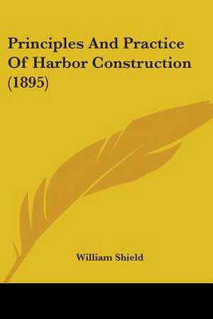 Principles And Practice Of Harbor Construction (1895) de William Shield