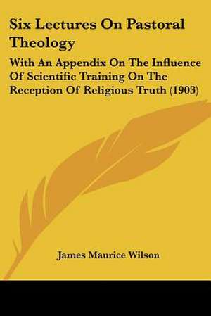 Six Lectures On Pastoral Theology de James Maurice Wilson