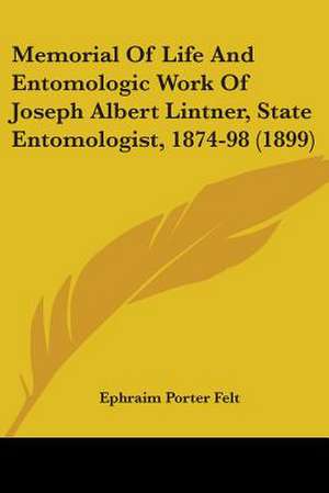 Memorial Of Life And Entomologic Work Of Joseph Albert Lintner, State Entomologist, 1874-98 (1899) de Ephraim Porter Felt