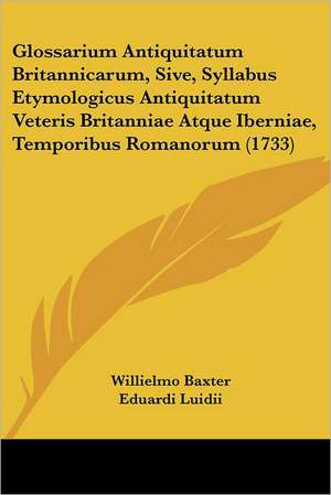 Glossarium Antiquitatum Britannicarum, Sive, Syllabus Etymologicus Antiquitatum Veteris Britanniae Atque Iberniae, Temporibus Romanorum (1733) de Willielmo Baxter