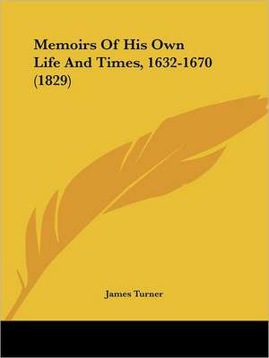 Memoirs Of His Own Life And Times, 1632-1670 (1829) de James Turner