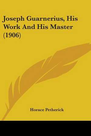 Joseph Guarnerius, His Work And His Master (1906) de Horace Petherick