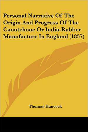 Personal Narrative Of The Origin And Progress Of The Caoutchouc Or India-Rubber Manufacture In England (1857) de Thomas Hancock