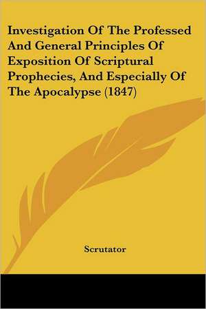 Investigation Of The Professed And General Principles Of Exposition Of Scriptural Prophecies, And Especially Of The Apocalypse (1847) de Scrutator