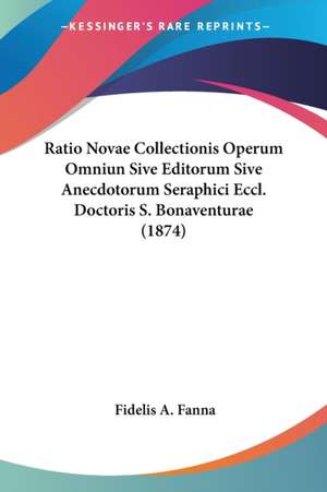 Ratio Novae Collectionis Operum Omniun Sive Editorum Sive Anecdotorum Seraphici Eccl. Doctoris S. Bonaventurae (1874) de Fidelis A. Fanna