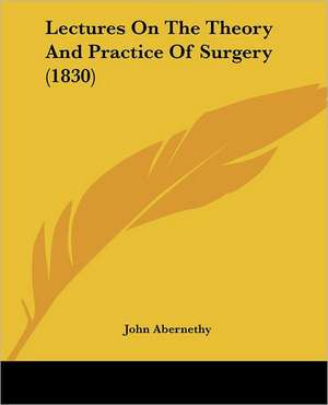 Lectures On The Theory And Practice Of Surgery (1830) de John Abernethy