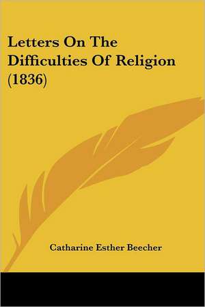 Letters On The Difficulties Of Religion (1836) de Catharine Esther Beecher