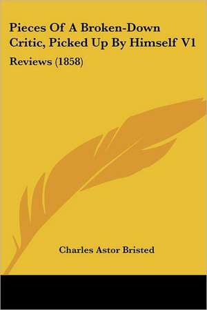 Pieces Of A Broken-Down Critic, Picked Up By Himself V1 de Charles Astor Bristed