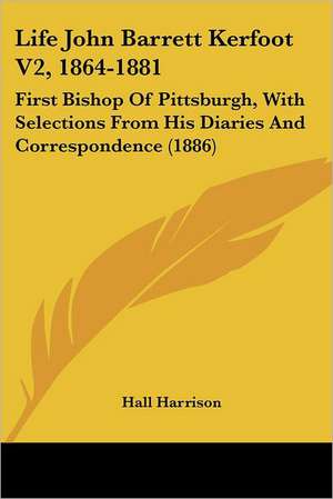 Life John Barrett Kerfoot V2, 1864-1881 de Hall Harrison