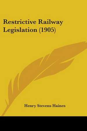 Restrictive Railway Legislation (1905) de Henry Stevens Haines