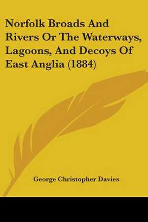 Norfolk Broads And Rivers Or The Waterways, Lagoons, And Decoys Of East Anglia (1884) de George Christopher Davies