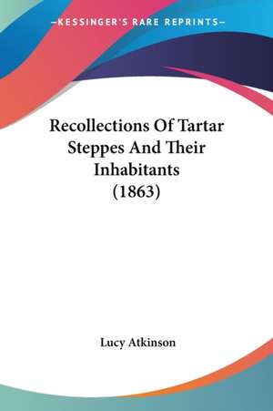 Recollections Of Tartar Steppes And Their Inhabitants (1863) de Lucy Atkinson