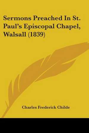 Sermons Preached In St. Paul's Episcopal Chapel, Walsall (1839) de Charles Frederick Childe