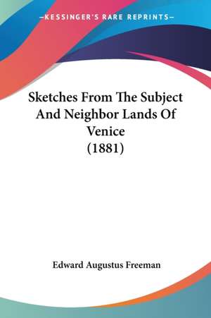 Sketches From The Subject And Neighbor Lands Of Venice (1881) de Edward Augustus Freeman