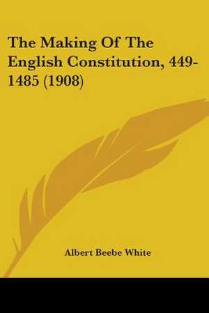 The Making Of The English Constitution, 449-1485 (1908) de Albert Beebe White