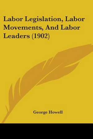 Labor Legislation, Labor Movements, And Labor Leaders (1902) de George Howell