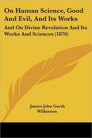 On Human Science, Good And Evil, And Its Works de James John Garth Wilkinson