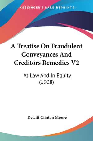 A Treatise On Fraudulent Conveyances And Creditors Remedies V2 de Dewitt Clinton Moore