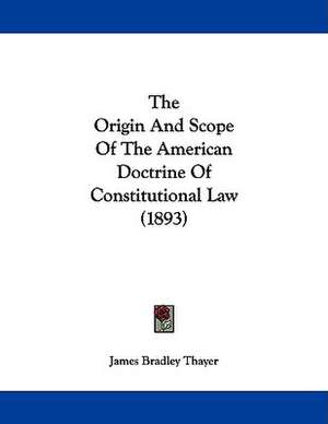 The Origin And Scope Of The American Doctrine Of Constitutional Law (1893) de James Bradley Thayer