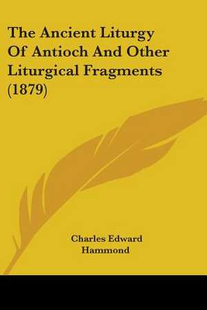 The Ancient Liturgy Of Antioch And Other Liturgical Fragments (1879) de Charles Edward Hammond