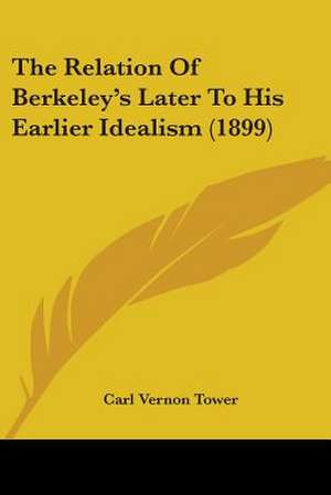 The Relation Of Berkeley's Later To His Earlier Idealism (1899) de Carl Vernon Tower